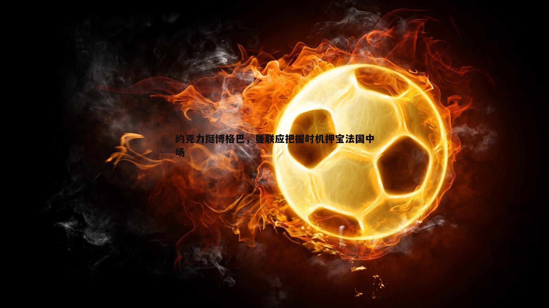 约克力挺博格巴,曼联应把握时机押宝法国中场