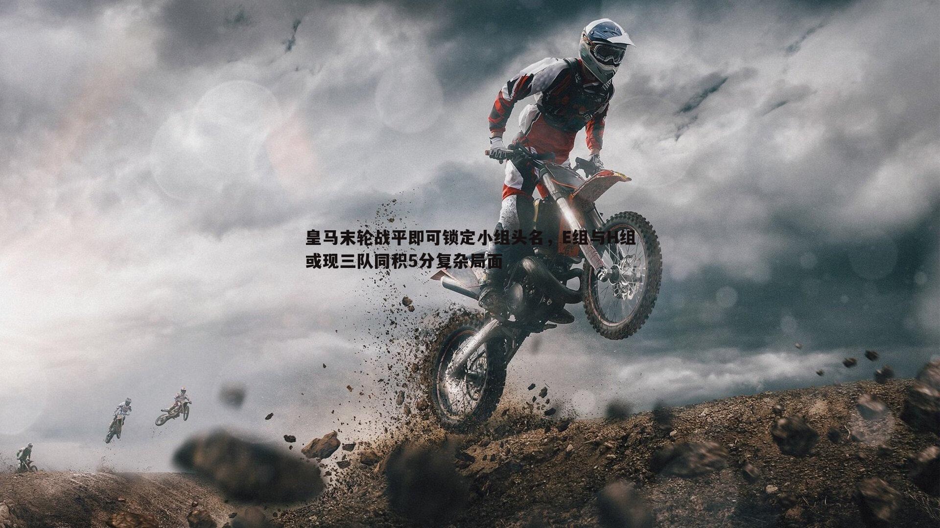 皇马末轮战平即可锁定小组头名,E组与H组或现三队同积5分复杂局面