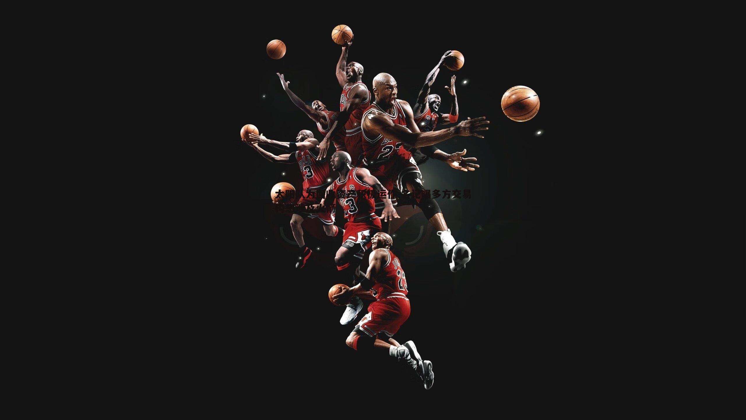 太阳队为回收资产积极运作 名记曝多方交易构想涉及火箭