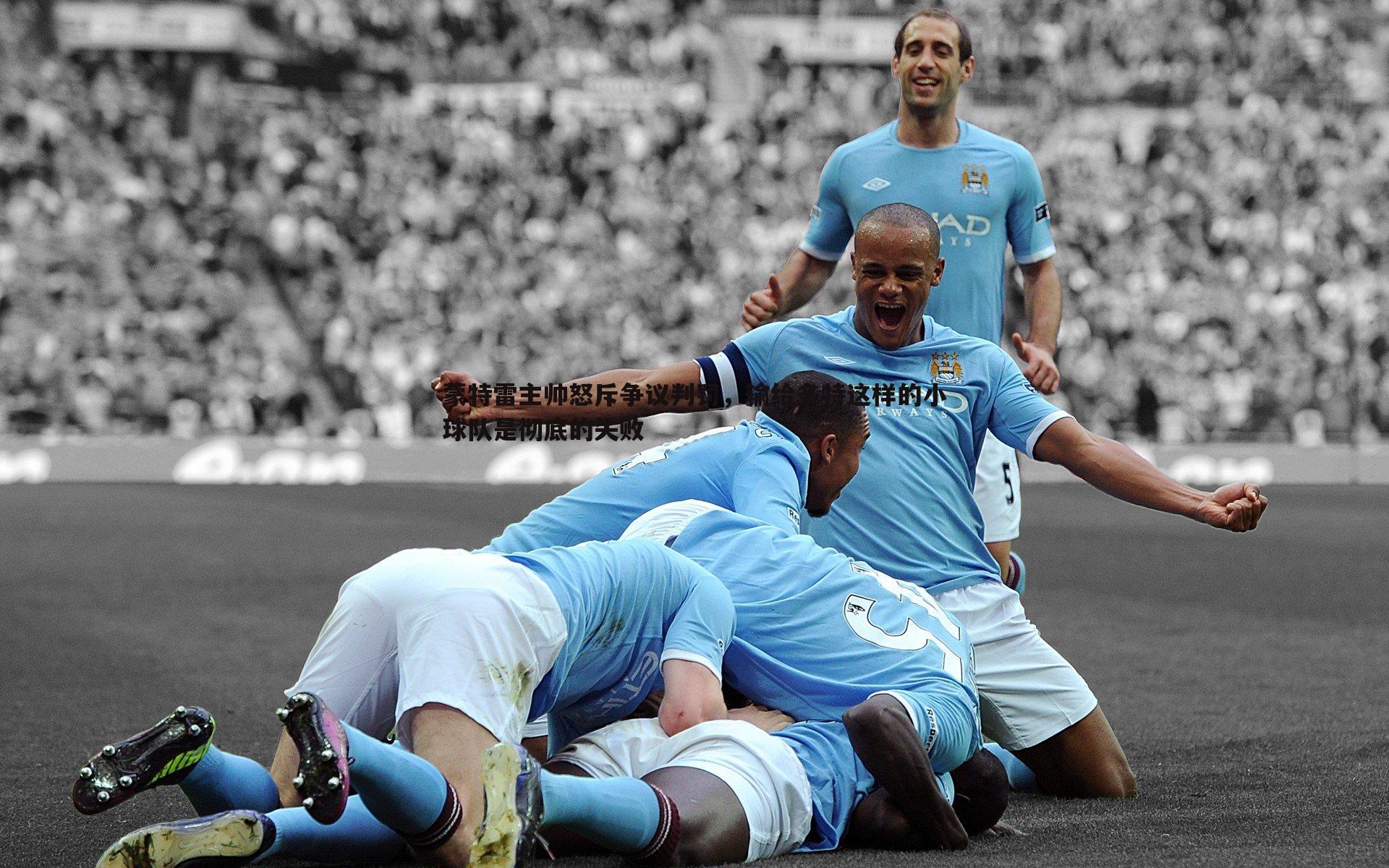 蒙特雷主帅怒斥争议判罚，输给多特这样的小球队是彻底的失败