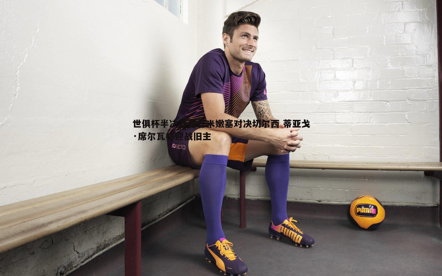 世俱杯半决赛弗鲁米嫩塞对决切尔西 蒂亚戈·席尔瓦将迎战旧主