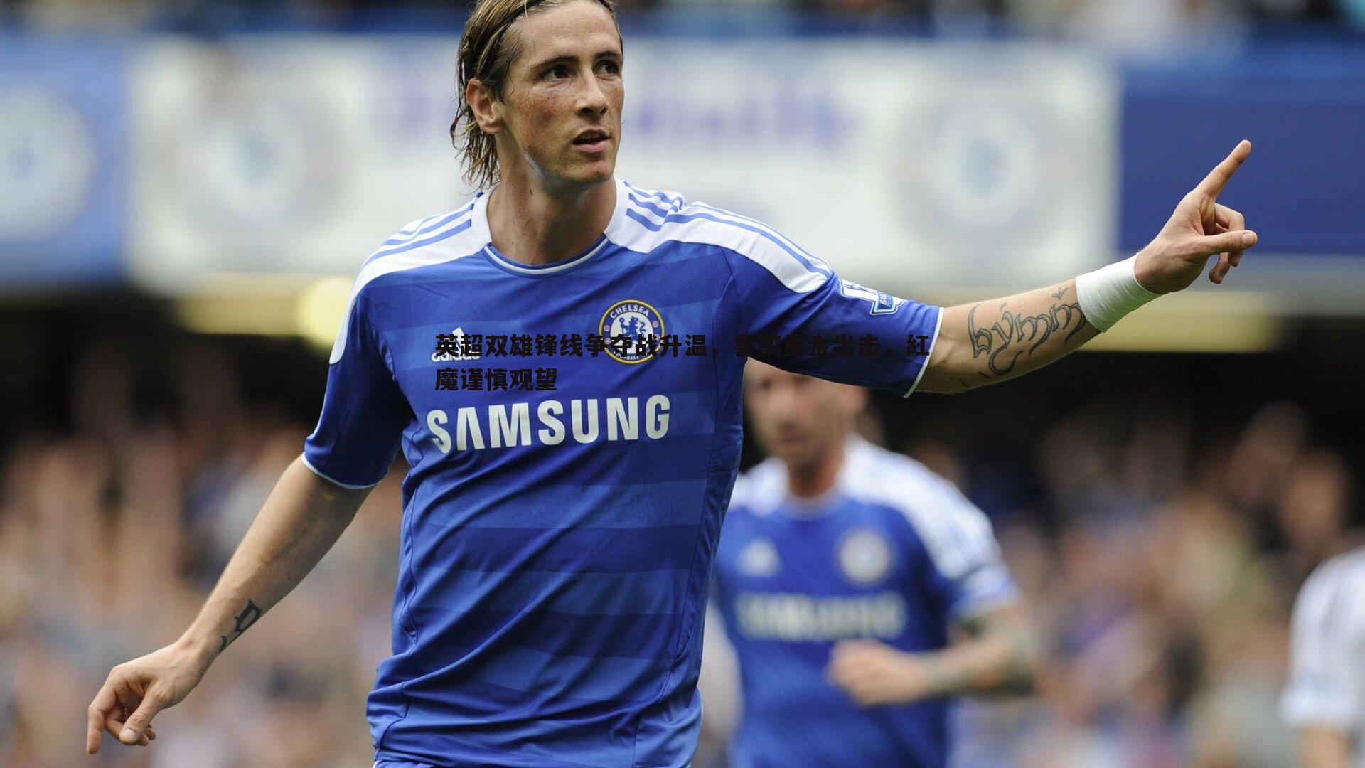 英超双雄锋线争夺战升温,喜鹊重金出击,红魔谨慎观望