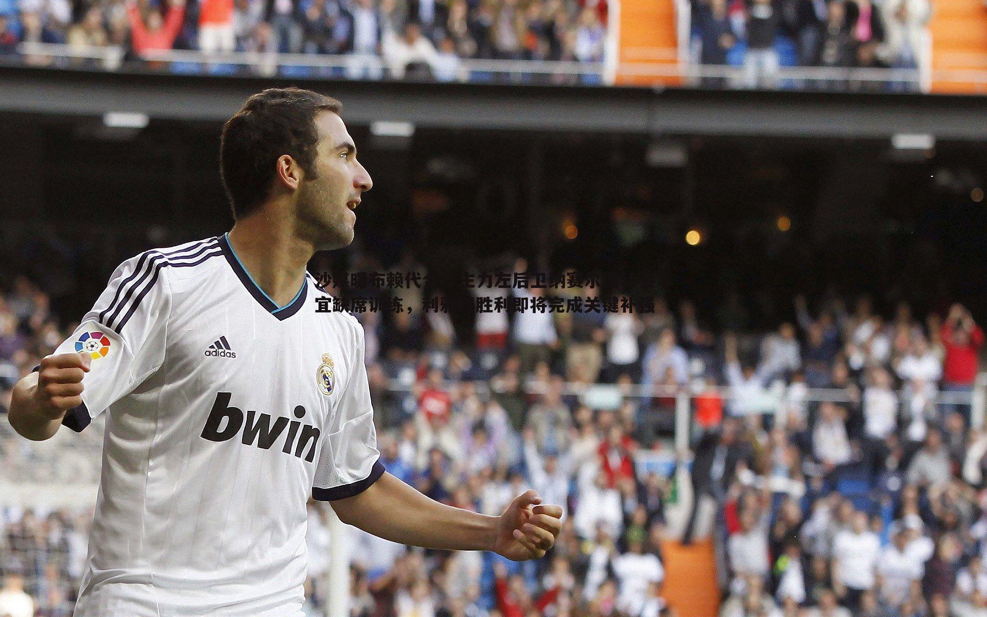 沙媒曝布赖代合作主力左后卫纳赛尔因转会事宜缺席训练,利雅得胜利即将完成关键补强