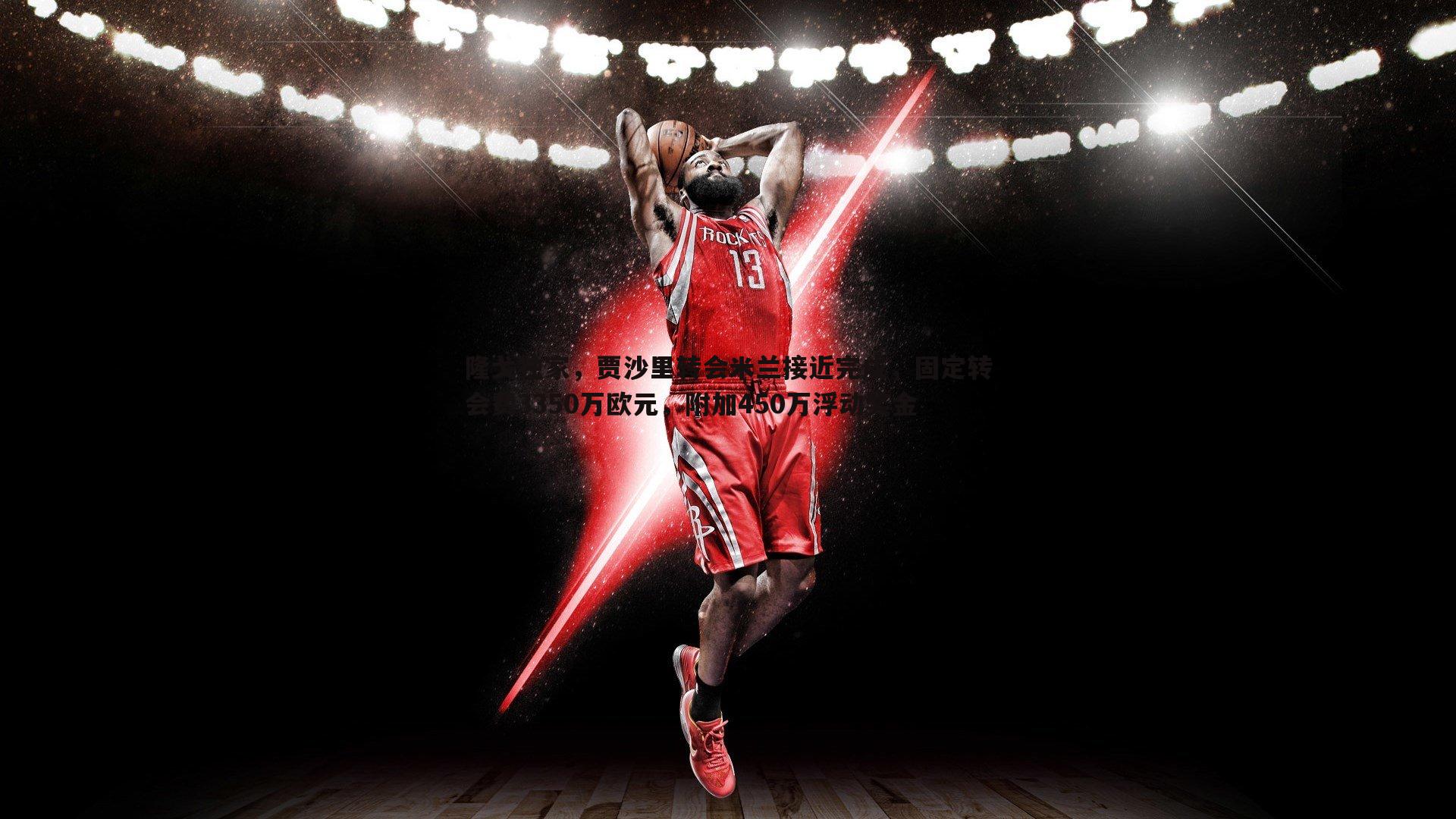 隆戈独家,贾沙里转会米兰接近完成,固定转会费3350万欧元,附加450万浮动奖金