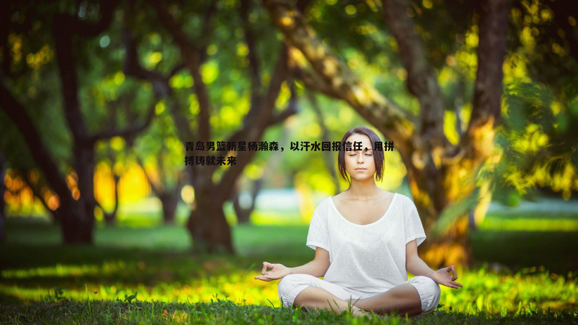 青岛男篮新星杨瀚森，以汗水回报信任，用拼搏铸就未来