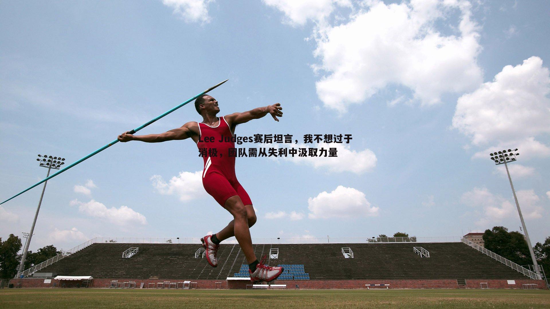 Lee Judges赛后坦言,我不想过于消极,团队需从失利中汲取力量